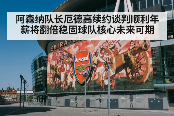 阿森纳队长厄德高续约谈判顺利年薪将翻倍稳固球队核心未来可期