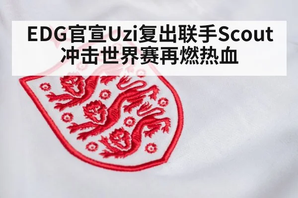 EDG官宣Uzi复出联手Scout冲击世界赛再燃热血
