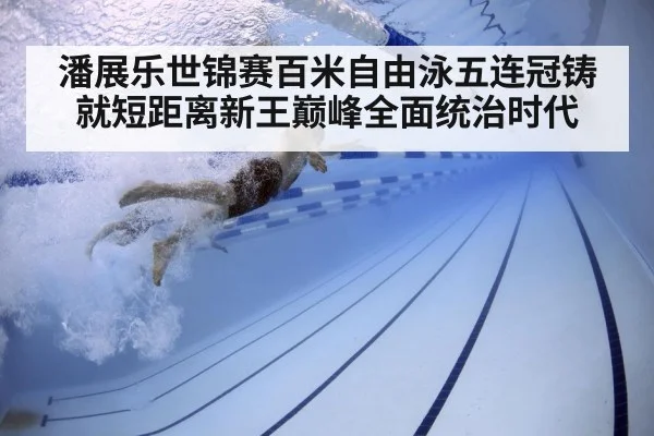 潘展乐世锦赛百米自由泳五连冠铸就短距离新王巅峰全面统治时代