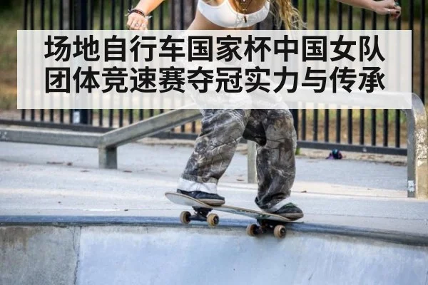 场地自行车国家杯中国女队团体竞速赛夺冠实力与传承