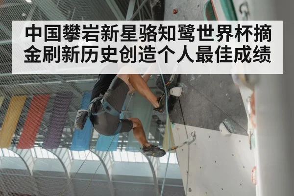 中国攀岩新星骆知鹭世界杯摘金刷新历史创造个人最佳成绩